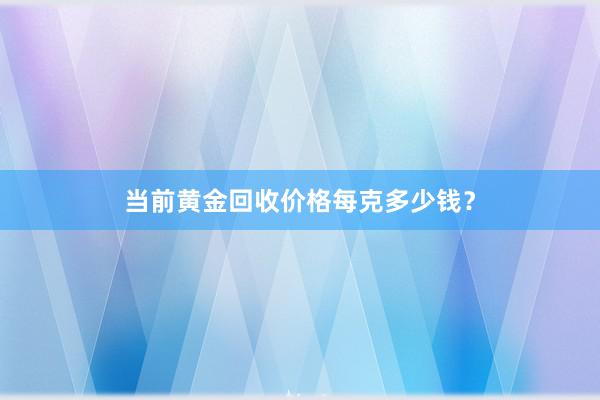 当前黄金回收价格每克多少钱？